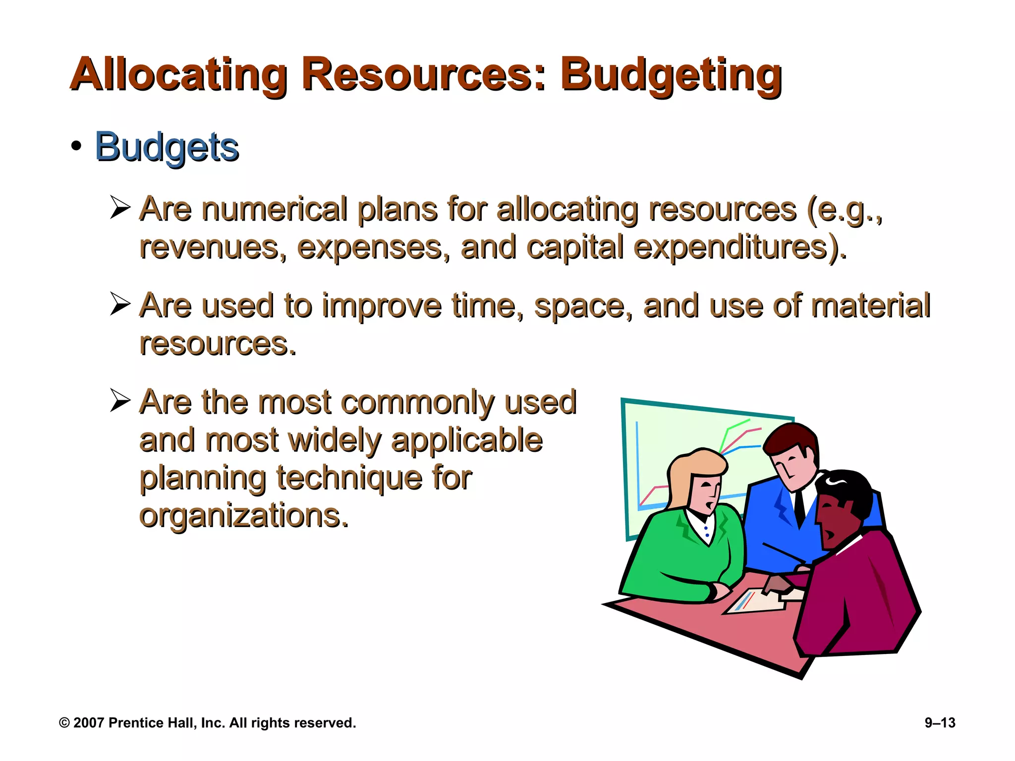 Allocating Resources: Budgeting Budgets Are numerical plans for allocating resources (e.g., revenues, expenses, and capital expenditures). Are used to improve time, space, and use of material resources. Are the most commonly used  and most widely applicable  planning technique for  organizations. 