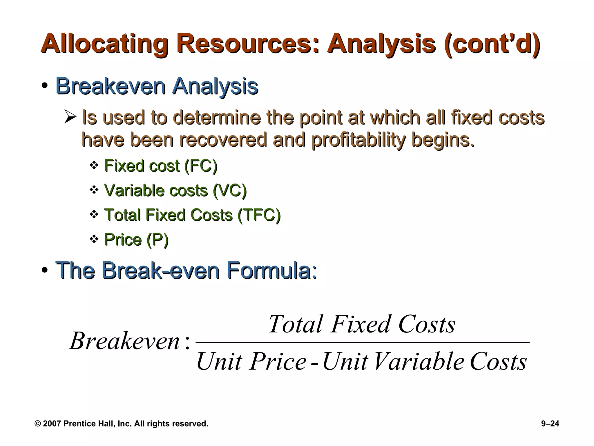 Allocating Resources: Analysis (cont’d) Breakeven Analysis Is used to determine the point at which all fixed costs have been recovered and profitability begins. Fixed cost (FC) Variable costs (VC) Total Fixed Costs (TFC) Price (P) The Break-even Formula: 