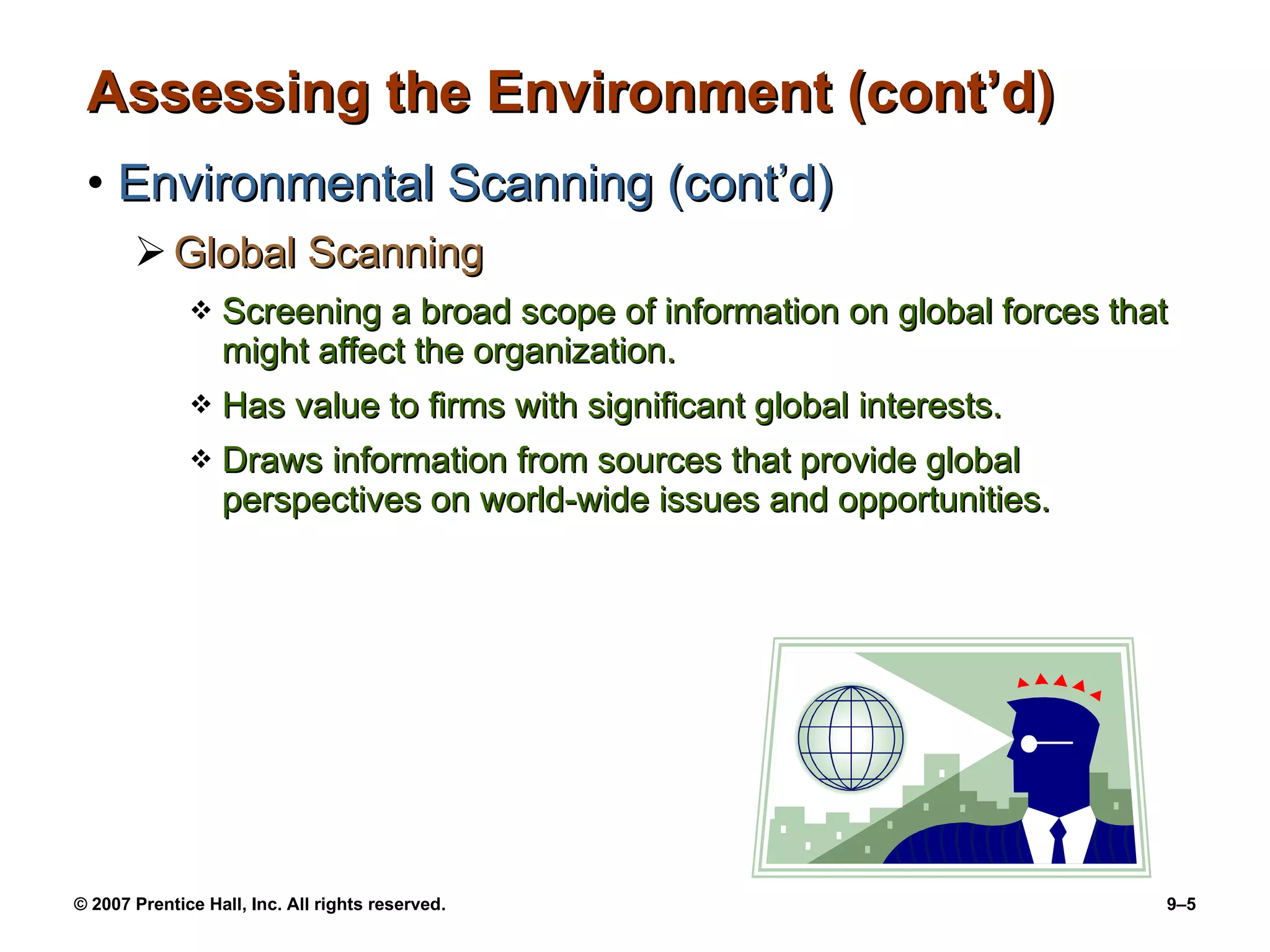 Assessing the Environment (cont’d) Environmental Scanning (cont’d) Global Scanning Screening a broad scope of information on global forces that might affect the organization. Has value to firms with significant global interests. Draws information from sources that provide global perspectives on world-wide issues and opportunities. 
