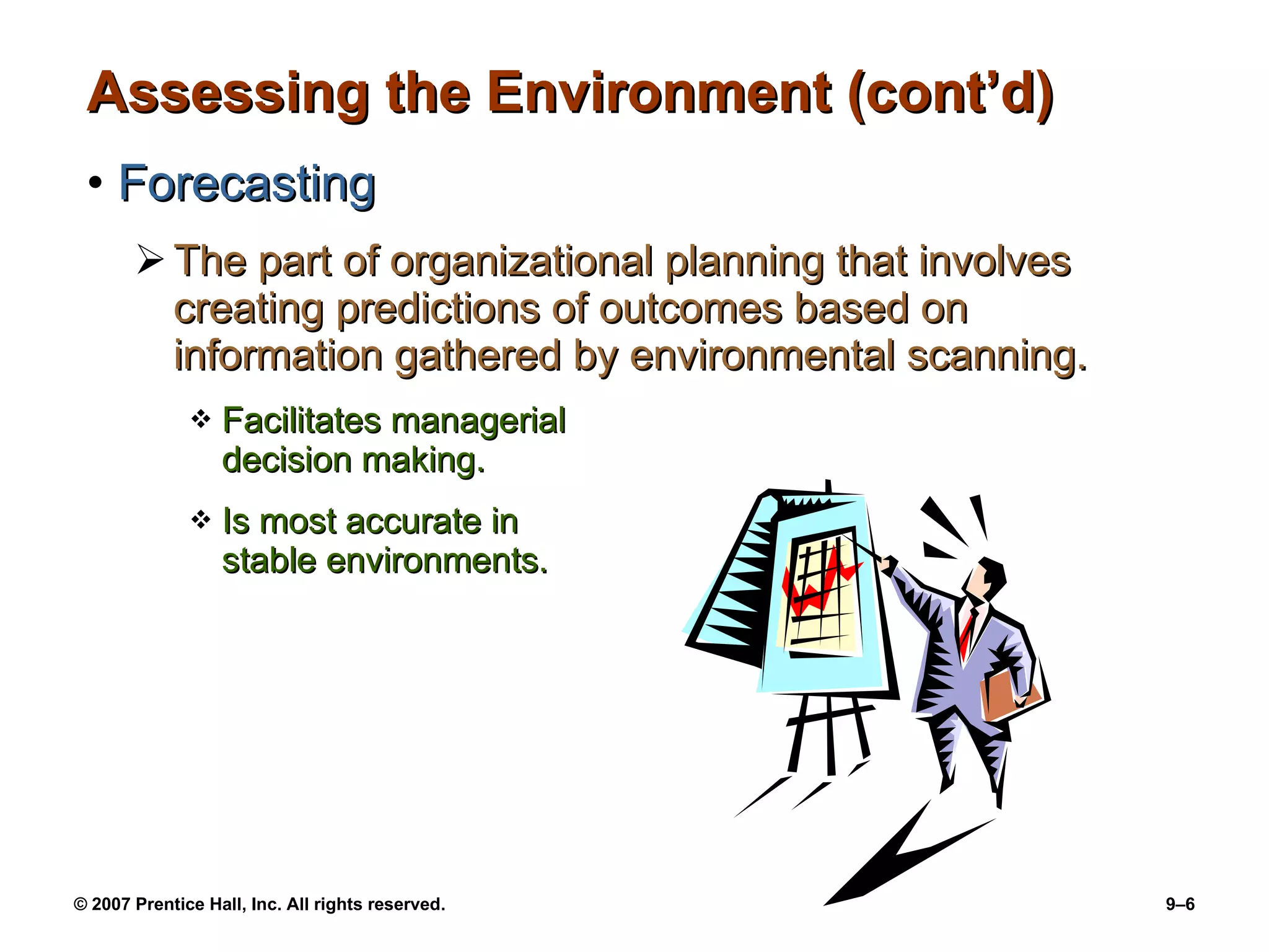Assessing the Environment (cont’d) Forecasting The part of organizational planning that involves creating predictions of outcomes based on information gathered by environmental scanning. Facilitates managerial  decision making. Is most accurate in  stable environments. 