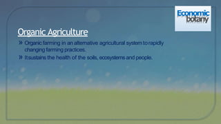 » Organic farming in an alternative agricultural system torapidly
changing farming practices.
» Itsustains the health of the soils, ecosystems and people.
Organic Agriculture
Economic
botany
 