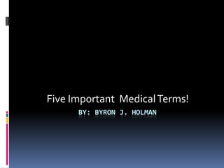 Five Important Medical Terms!
      BY: BYRON J. HOLMAN
 