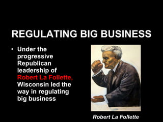REGULATING BIG BUSINESS Under the progressive Republican leadership of  Robert La Follette,  Wisconsin led the way in regulating big business Robert La Follette 
