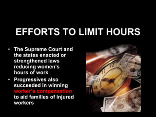 EFFORTS TO LIMIT HOURS The Supreme Court and the states enacted or strengthened laws reducing women’s hours of work Progressives also succeeded in winning  worker’s compensation  to aid families of injured workers 