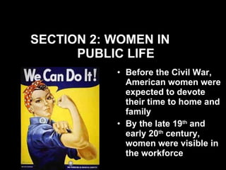 SECTION 2: WOMEN IN  PUBLIC LIFE Before the Civil War, American women were expected to devote their time to home and family By the late 19 th  and early 20 th  century, women were visible in the workforce 