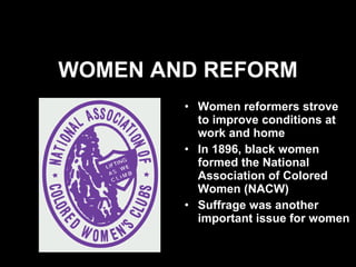 WOMEN AND REFORM Women reformers strove to improve conditions at work and home In 1896, black women formed the National Association of Colored Women (NACW) Suffrage was another important issue for women 