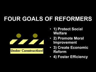 FOUR GOALS OF REFORMERS 1) Protect Social Welfare 2) Promote Moral Improvement 3) Create Economic Reform 4) Foster Efficiency 