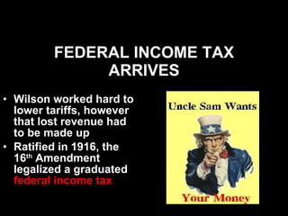 FEDERAL INCOME TAX ARRIVES Wilson worked hard to lower tariffs, however that lost revenue had to be made up  Ratified in 1916, the 16 th  Amendment legalized a graduated  federal income tax 