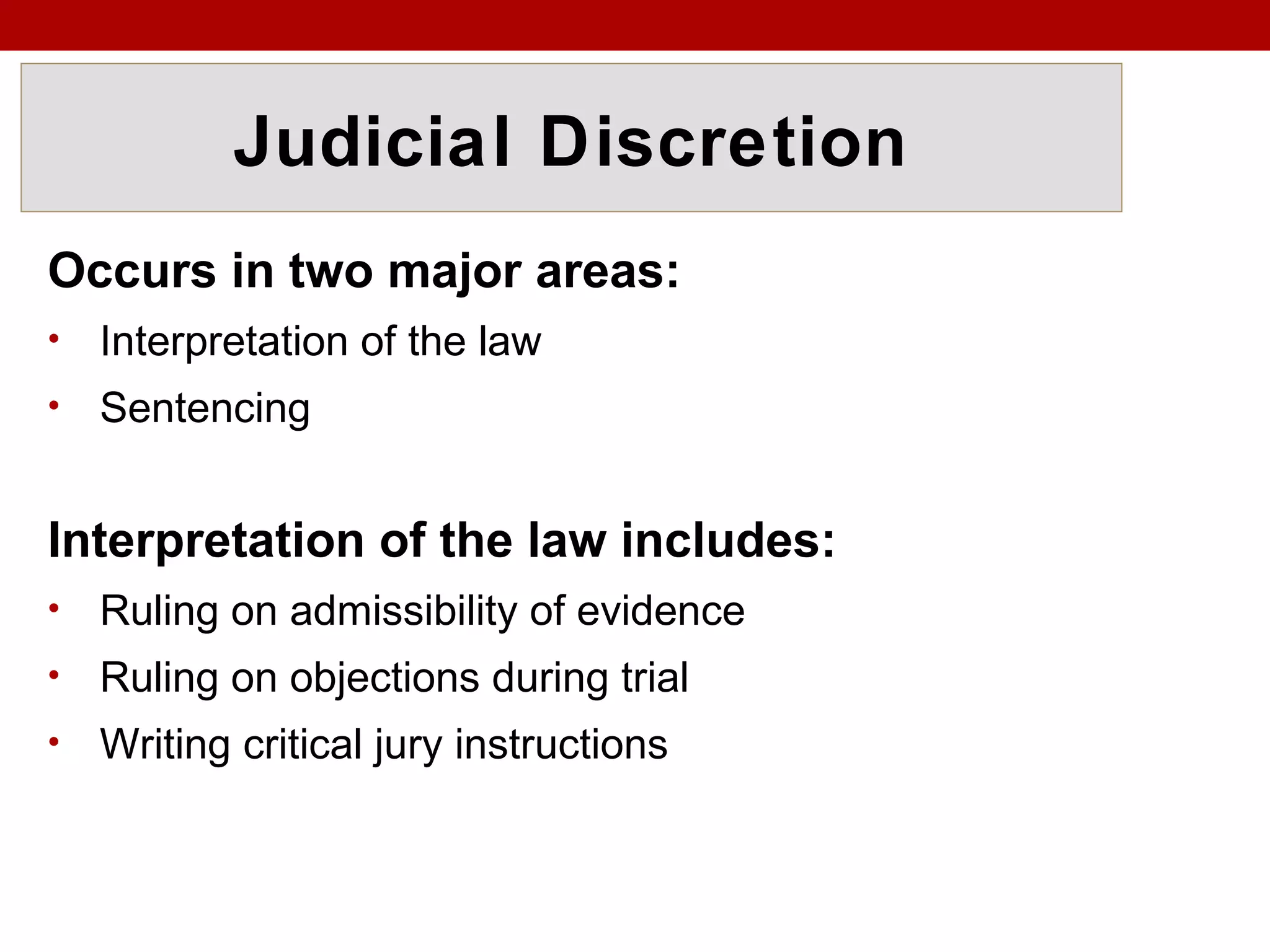 Judicial Discretion
Occurs in two major areas:
• Interpretation of the law
• Sentencing
Interpretation of the law includes:
• Ruling on admissibility of evidence
• Ruling on objections during trial
• Writing critical jury instructions
 
