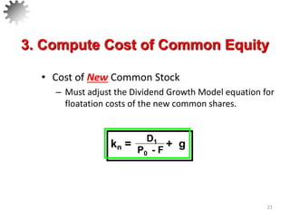 • Cost of New Common Stock
– Must adjust the Dividend Growth Model equation for
floatation costs of the new common shares.
21
3. Compute Cost of Common Equity
D1
P0 - F
kn = + g
 