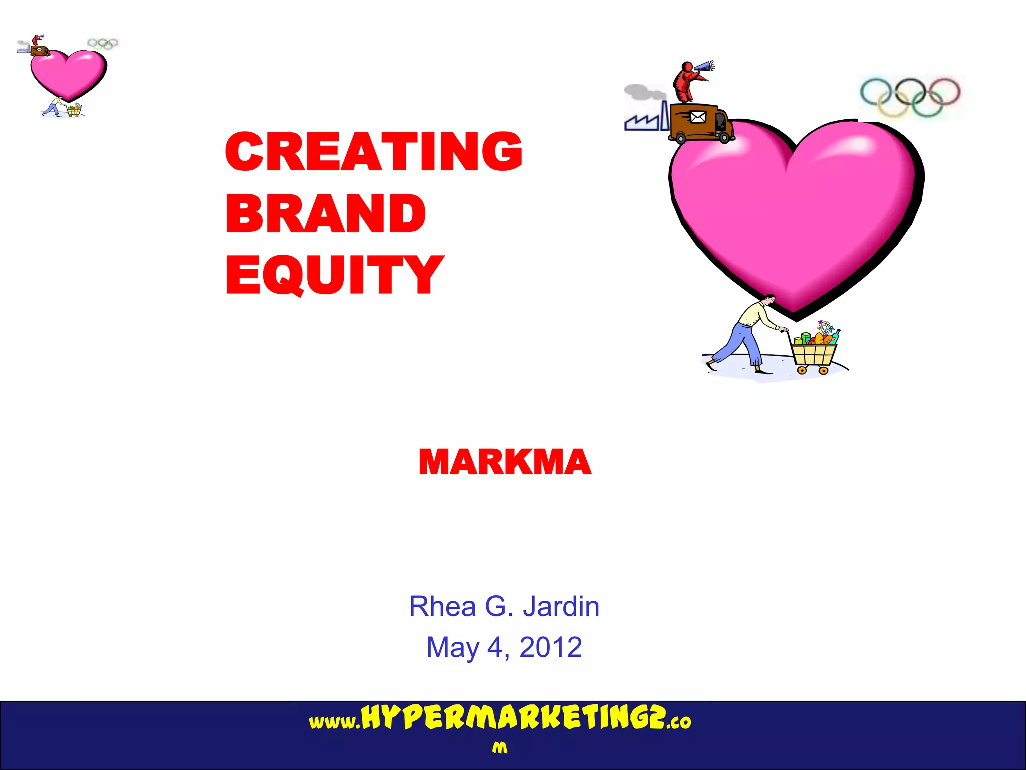 CREATING
BRAND
EQUITY


         MARKMA



         Rhea G. Jardin
          May 4, 2012

     hypermarketing2.co
  www.
               m
 
