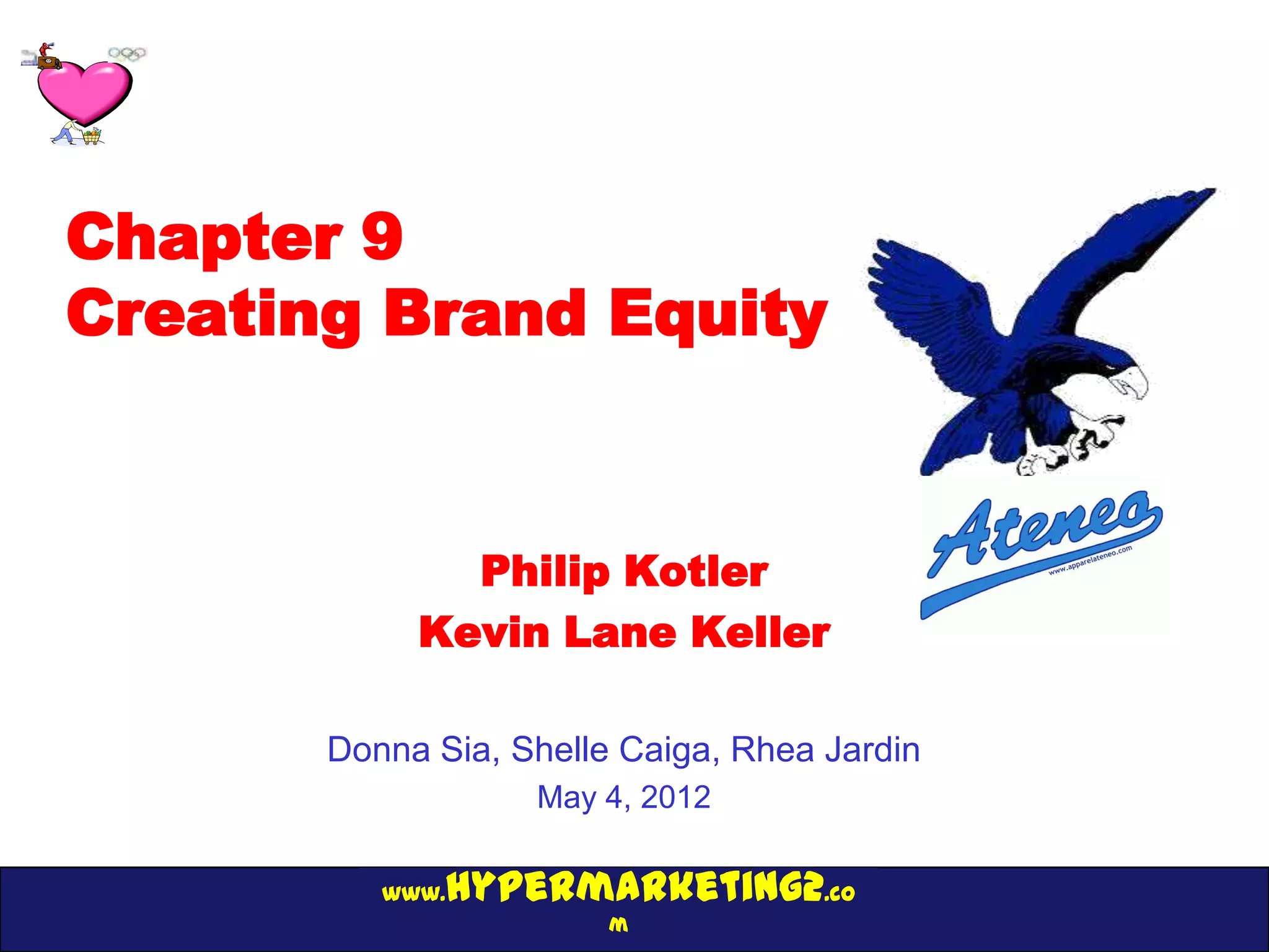 Chapter 9
Creating Brand Equity


              Philip Kotler
            Kevin Lane Keller

       Donna Sia, Shelle Caiga, Rhea Jardin
                   May 4, 2012

          www.hypermarketing2.co
                        m
 