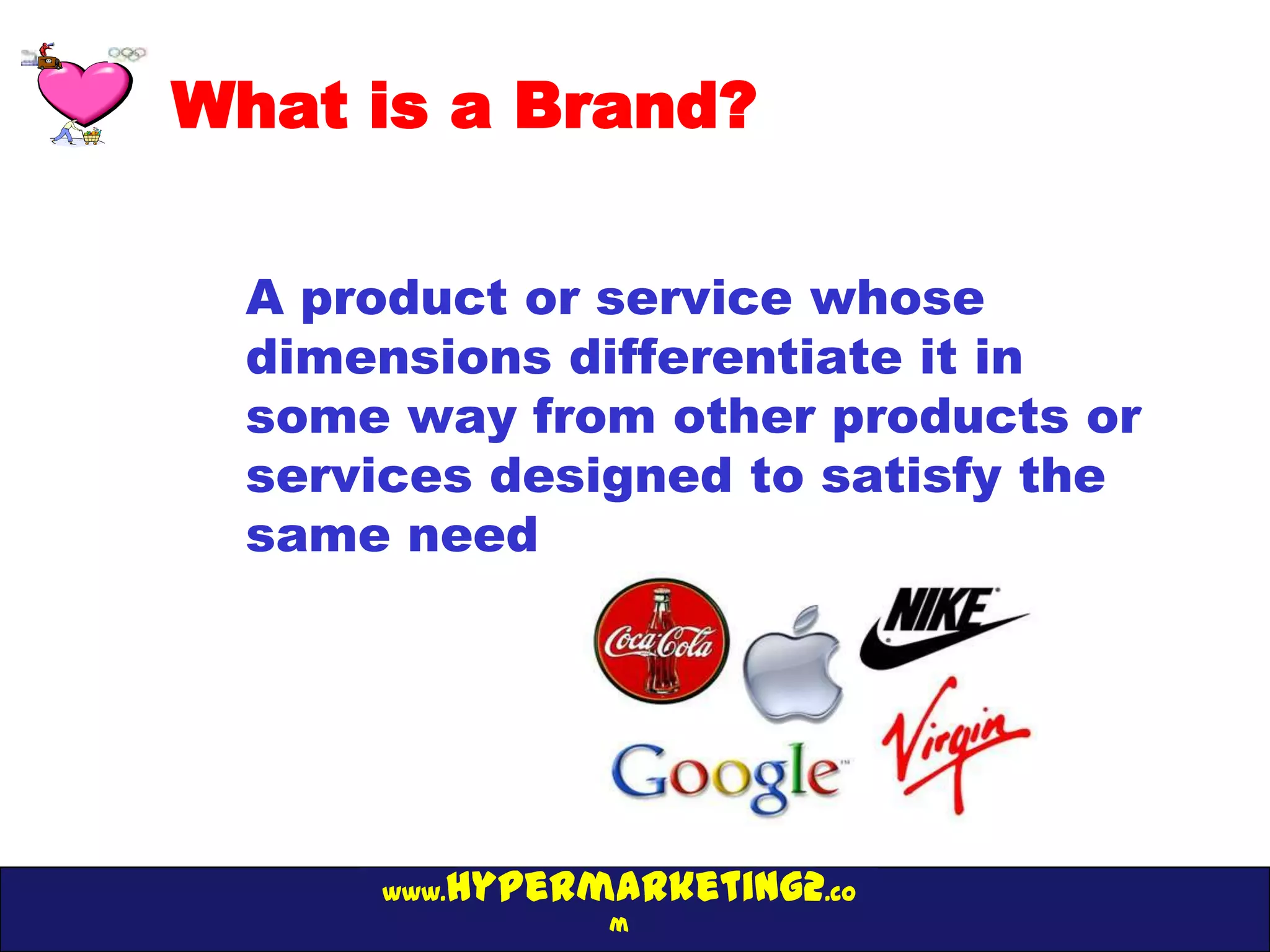 What is a Brand?

  A product or service whose
  dimensions differentiate it in
  some way from other products or
  services designed to satisfy the
  same need




         hypermarketing2.co
      www.
                m
 