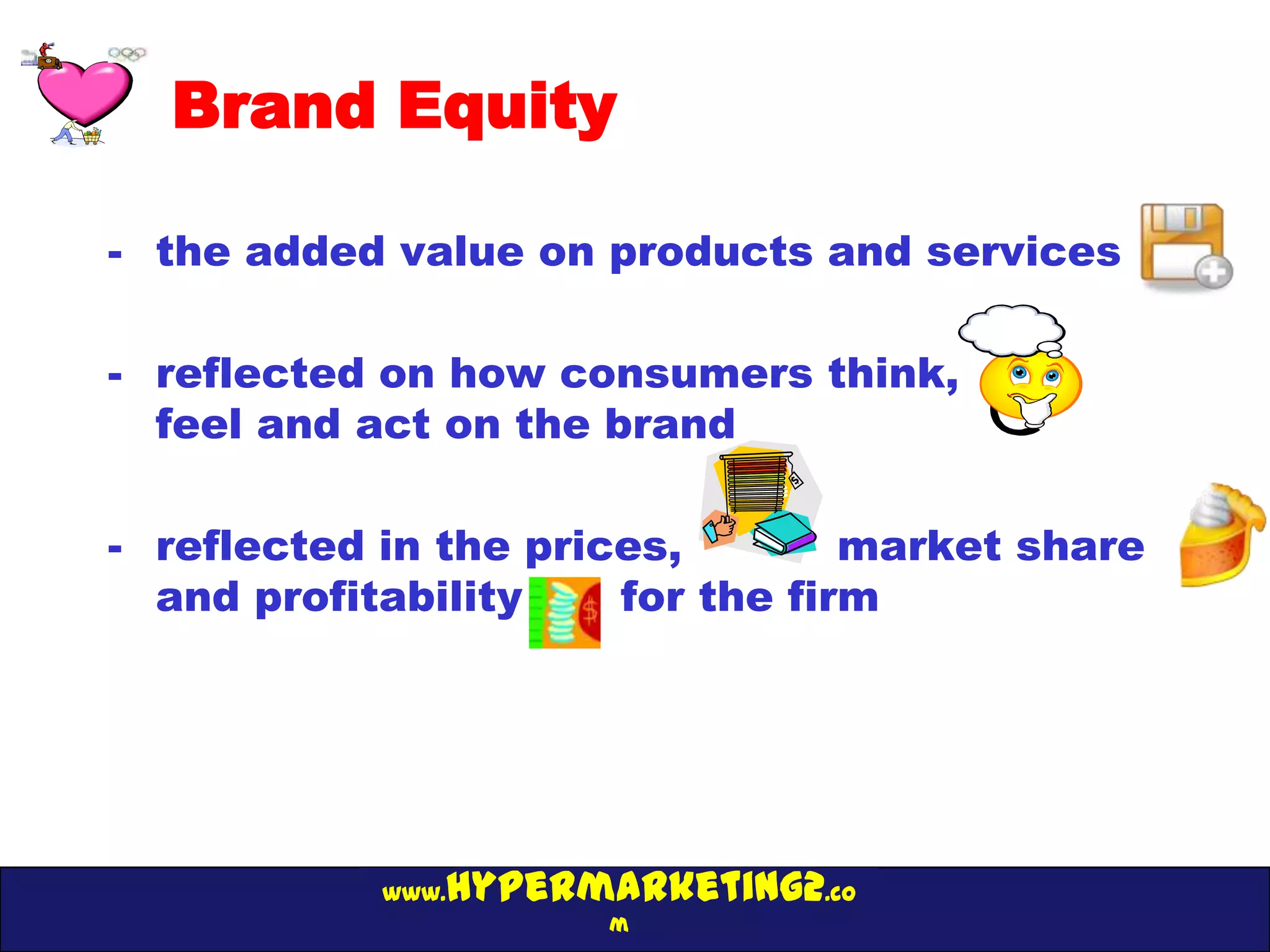 Brand Equity

- the added value on products and services

- reflected on how consumers think,
  feel and act on the brand

- reflected in the prices,        market share
  and profitability    for the firm




               hypermarketing2.co
            www.
                      m
 