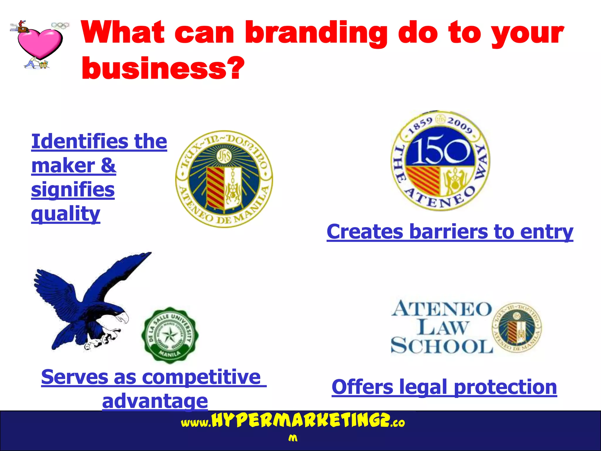 What can branding do to your
     business?

Identifies the
maker &
signifies
quality
                            Creates barriers to entry




 Serves as competitive     Offers legal protection
      advantage
              www.hypermarketing2.co
                        m
 