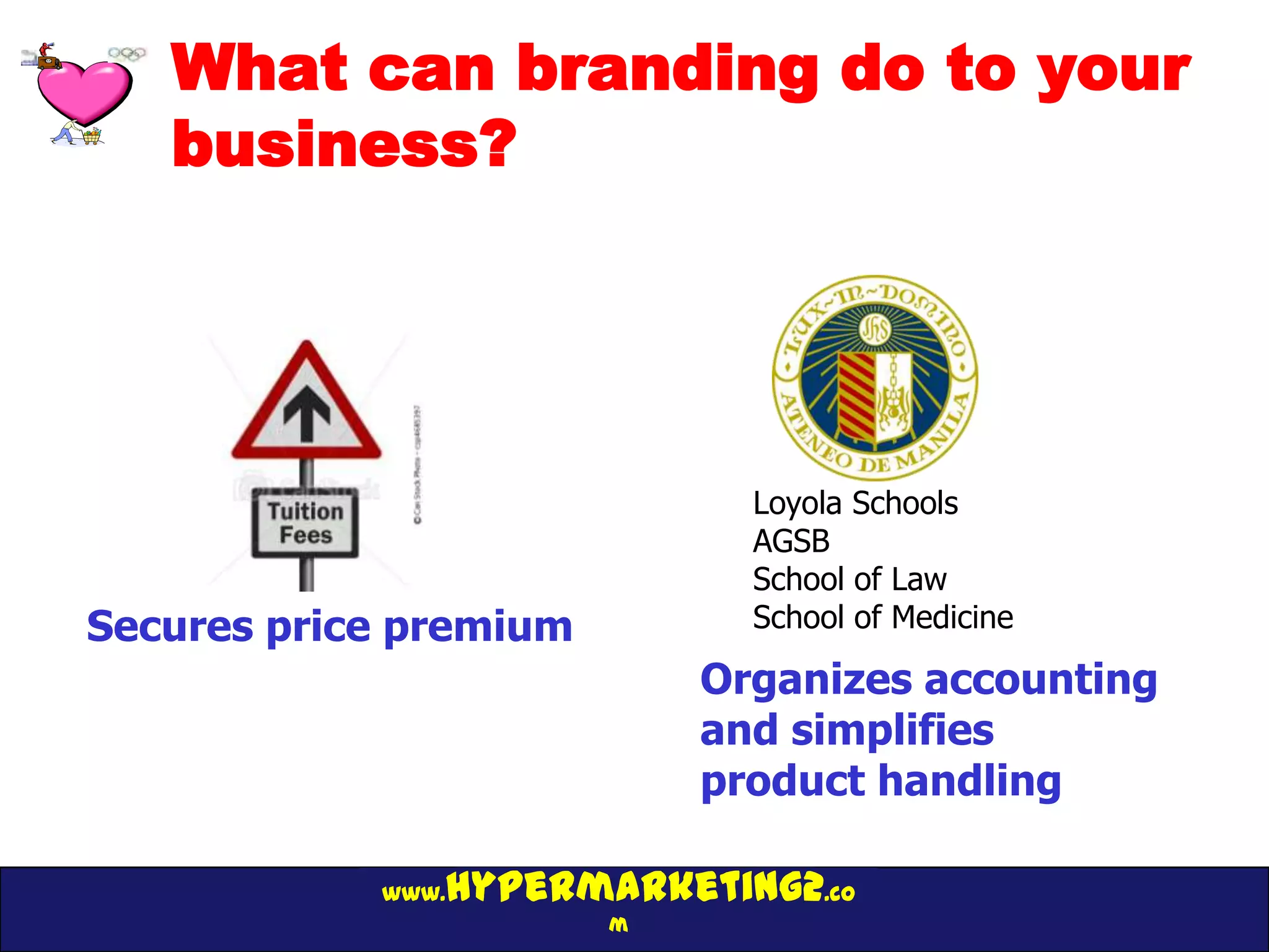 What can branding do to your
   business?




                              Loyola Schools
                              AGSB
                              School of Law
Secures price premium         School of Medicine

                            Organizes accounting
                            and simplifies
                            product handling

               hypermarketing2.co
            www.
                        m
 