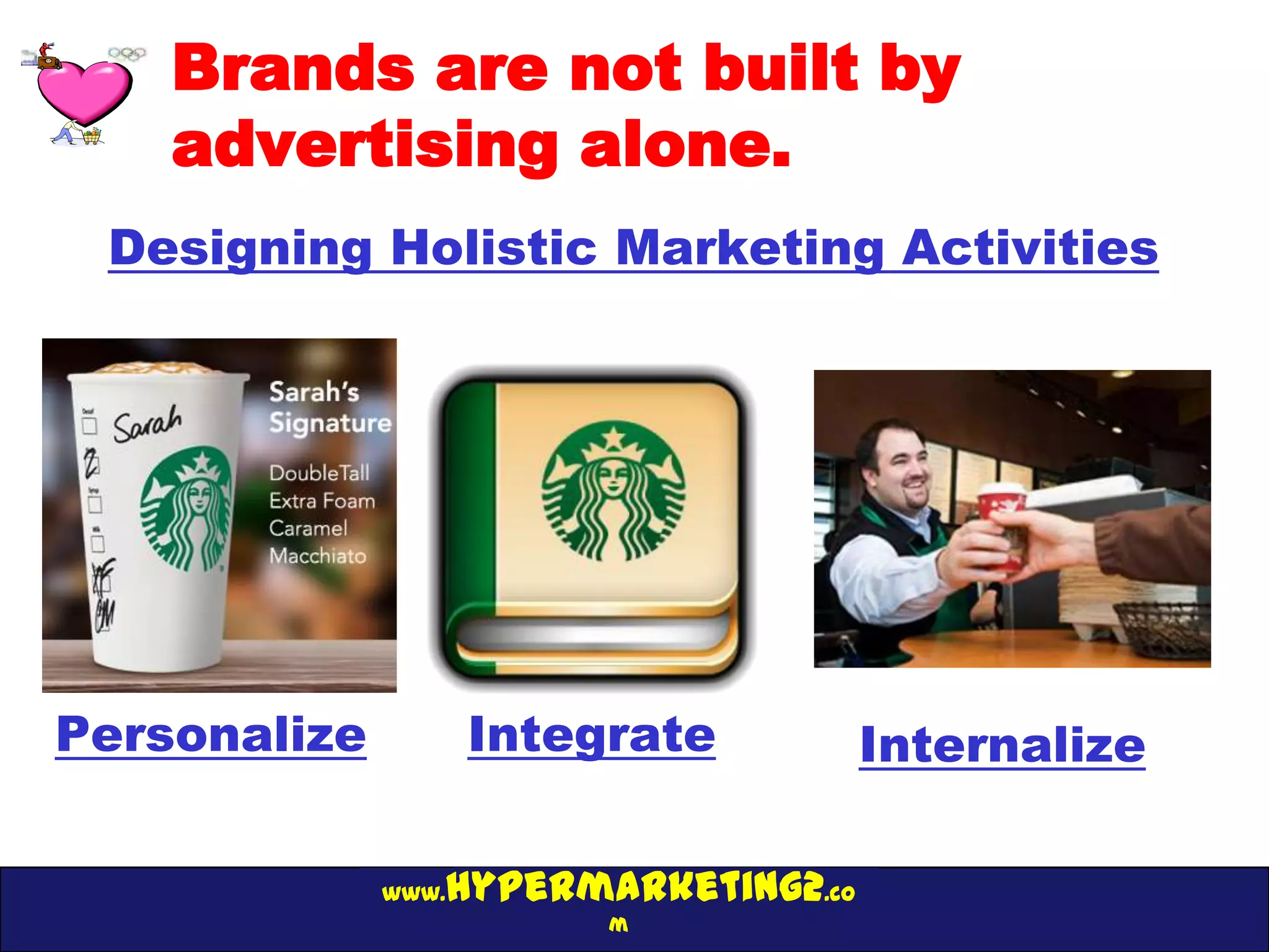 Brands are not built by
    advertising alone.
 Designing Holistic Marketing Activities




Personalize          Integrate        Internalize

                 hypermarketing2.co
              www.
                          m
 