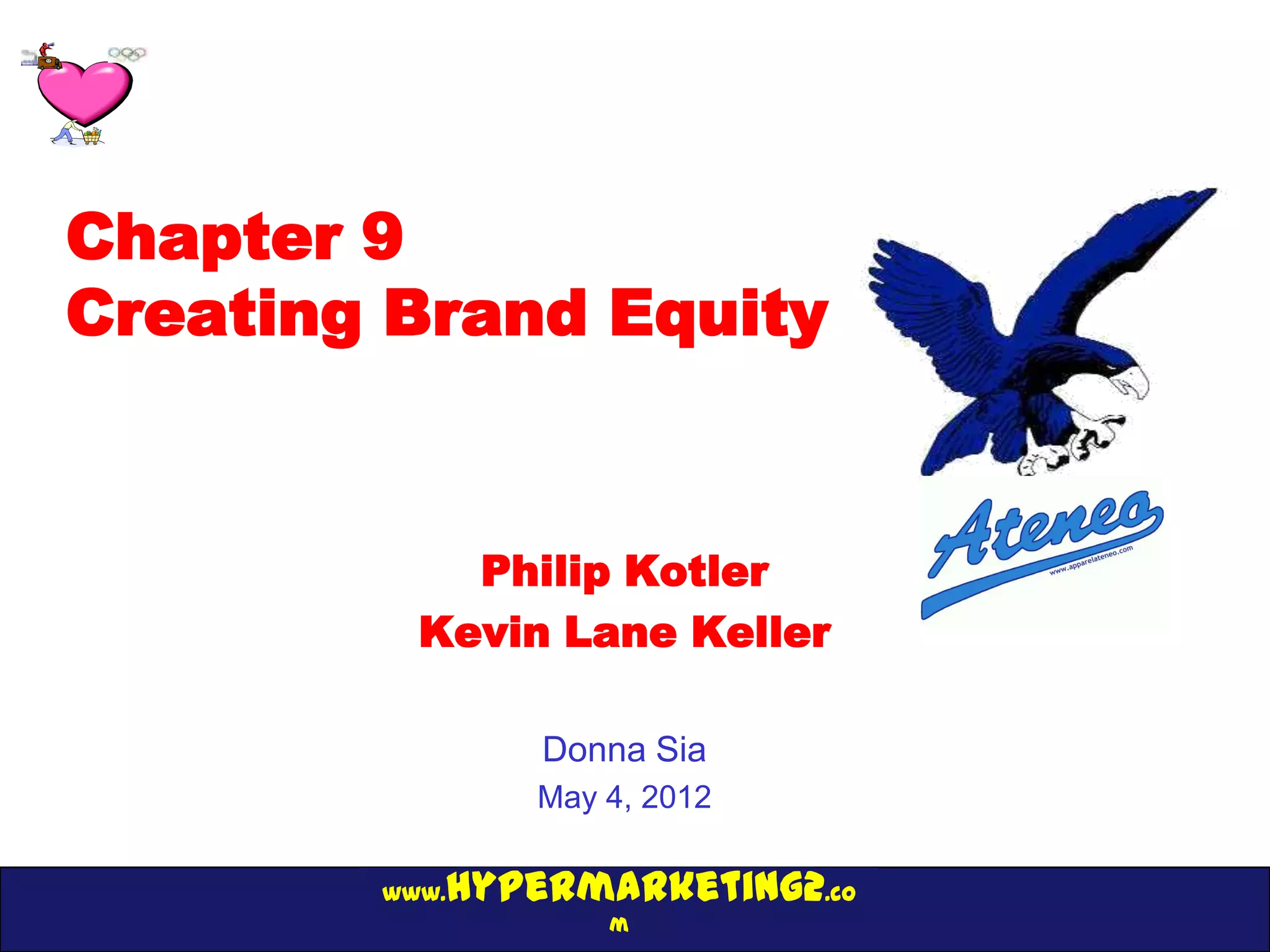 Chapter 9
Creating Brand Equity


            Philip Kotler
          Kevin Lane Keller

               Donna Sia
               May 4, 2012

           hypermarketing2.co
        www.
                   m
 