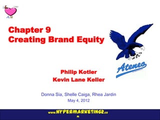 Chapter 9
Creating Brand Equity


              Philip Kotler
            Kevin Lane Keller

       Donna Sia, Shelle Caiga, Rhea Jardin
                   May 4, 2012

          www.hypermarketing2.co
                        m
 