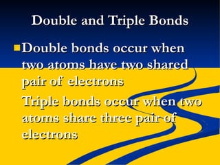 Double and Triple Bonds Double bonds occur when two atoms have two shared pair of electrons Triple bonds occur when two atoms share three pair of electrons 