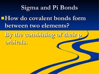 Sigma and Pi Bonds How do covalent bonds form between two elements? By the combining of their p orbitals. 