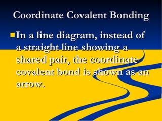 Coordinate Covalent Bonding In a line diagram, instead of a straight line showing a shared pair, the coordinate covalent bond is shown as an arrow. 