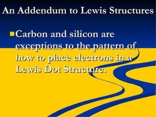 An Addendum to Lewis Structures Carbon and silicon are exceptions to the pattern of how to place electrons in a Lewis Dot Structure. 