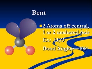 Bent 2 Atoms off central, 1 or 2 unshared pair Ex:  H 2 O Bond Angles—105 o 