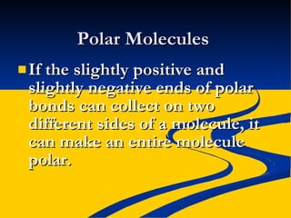 Polar Molecules If the slightly positive and slightly negative ends of polar bonds can collect on two different sides of a molecule, it can make an entire molecule polar. 