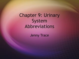 Chapter 9: Urinary System Abbreviations Jenny Trace 
