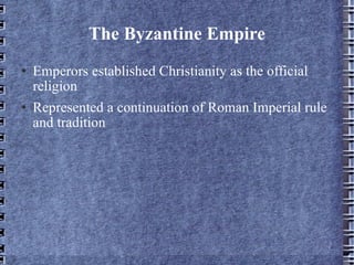 The Byzantine Empire Emperors established Christianity as the official religion Represented a continuation of Roman Imperial rule and tradition 