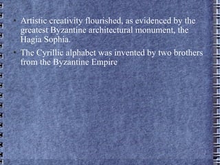 Artistic creativity flourished, as evidenced by the greatest Byzantine architectural monument, the Hagia Sophia. The Cyrillic alphabet was invented by two brothers from the Byzantine Empire 