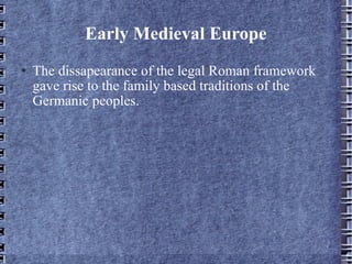 Early Medieval Europe The dissapearance of the legal Roman framework gave rise to the family based traditions of the Germanic peoples. 