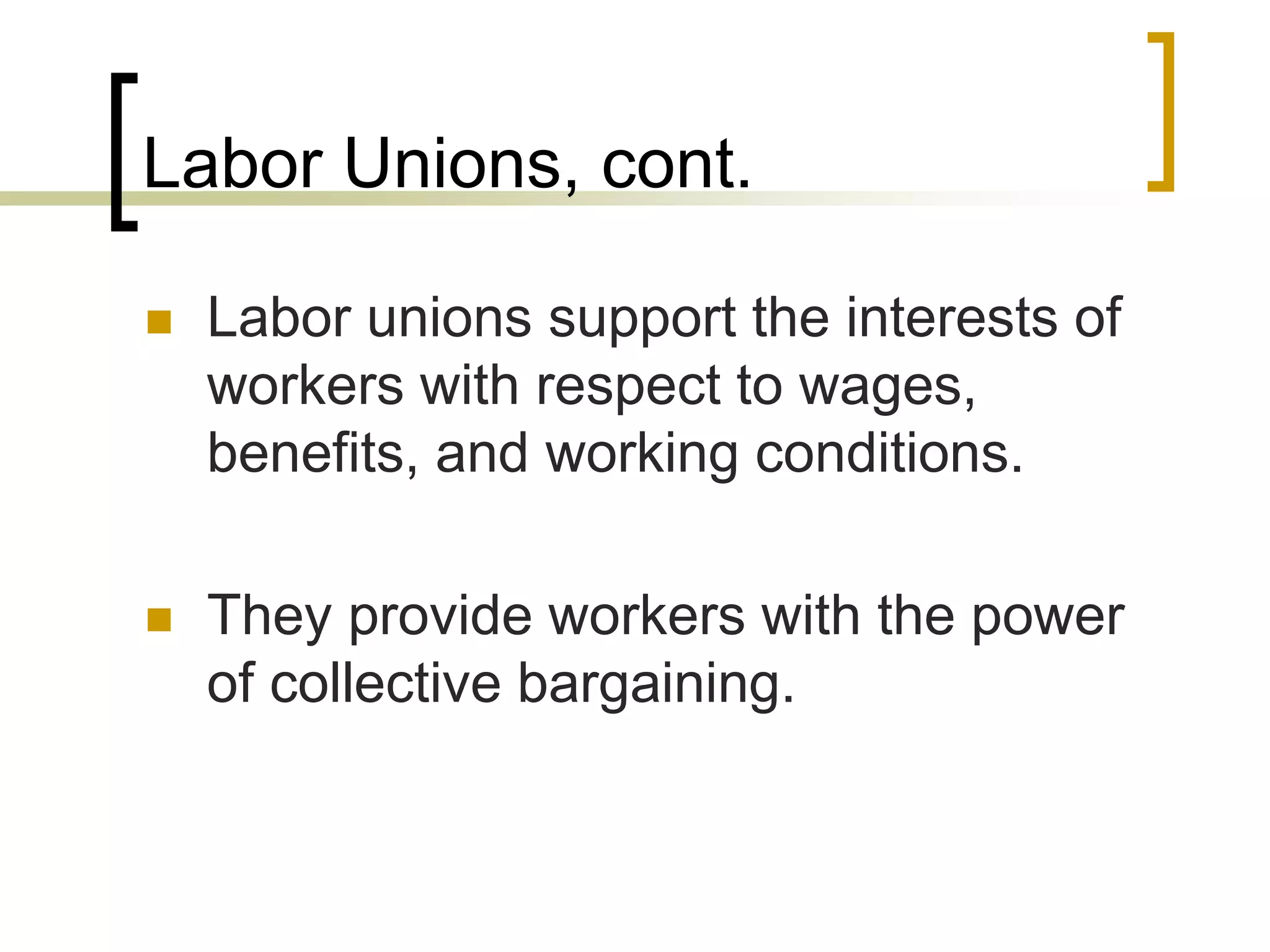 Labor Unions, cont.
 Labor unions support the interests of
workers with respect to wages,
benefits, and working conditions.
 They provide workers with the power
of collective bargaining.
 