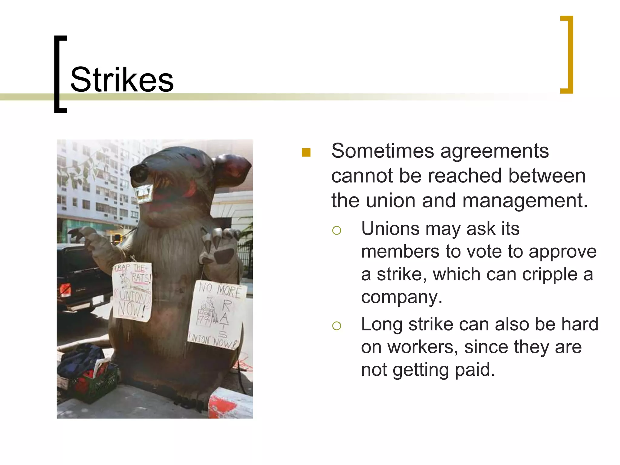 Strikes
 Sometimes agreements
cannot be reached between
the union and management.
 Unions may ask its
members to vote to approve
a strike, which can cripple a
company.
 Long strike can also be hard
on workers, since they are
not getting paid.
 