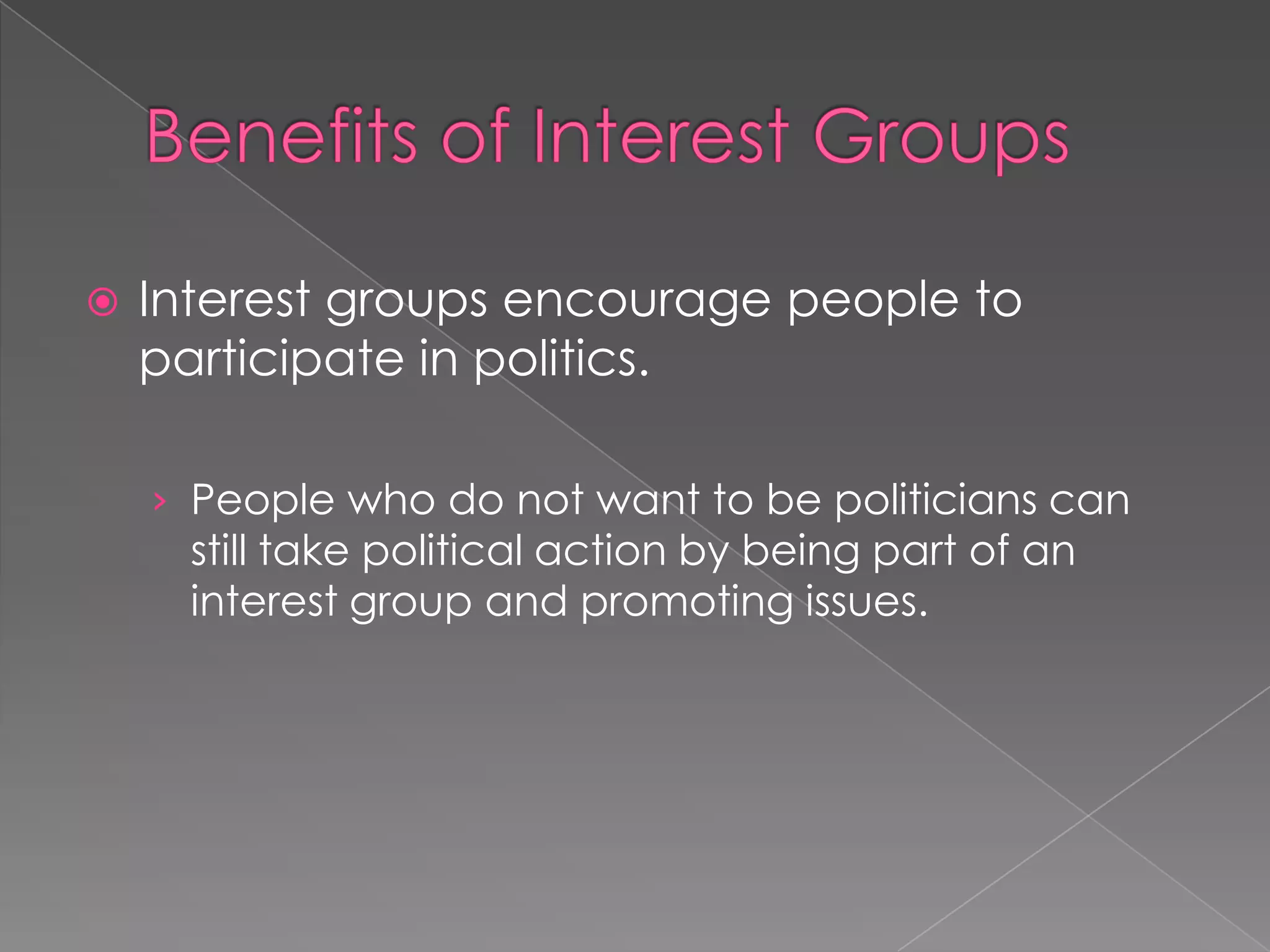  Interest groups encourage people to
participate in politics.
› People who do not want to be politicians can
still take political action by being part of an
interest group and promoting issues.
 