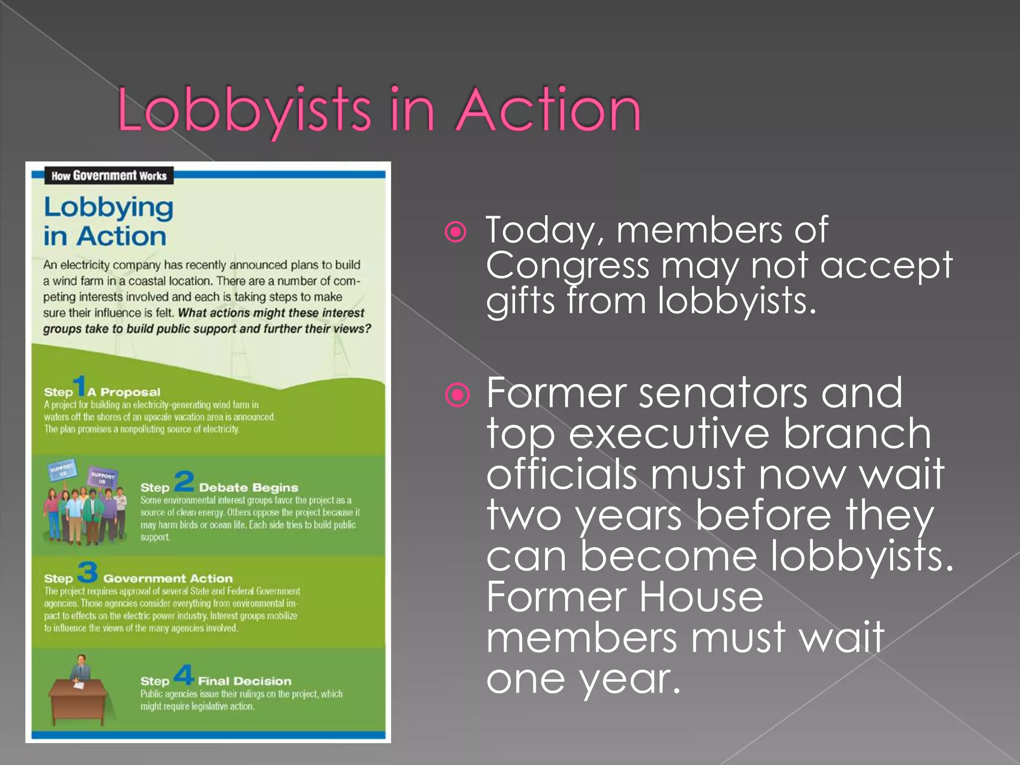  Today, members of
Congress may not accept
gifts from lobbyists.
 Former senators and
top executive branch
officials must now wait
two years before they
can become lobbyists.
Former House
members must wait
one year.
 