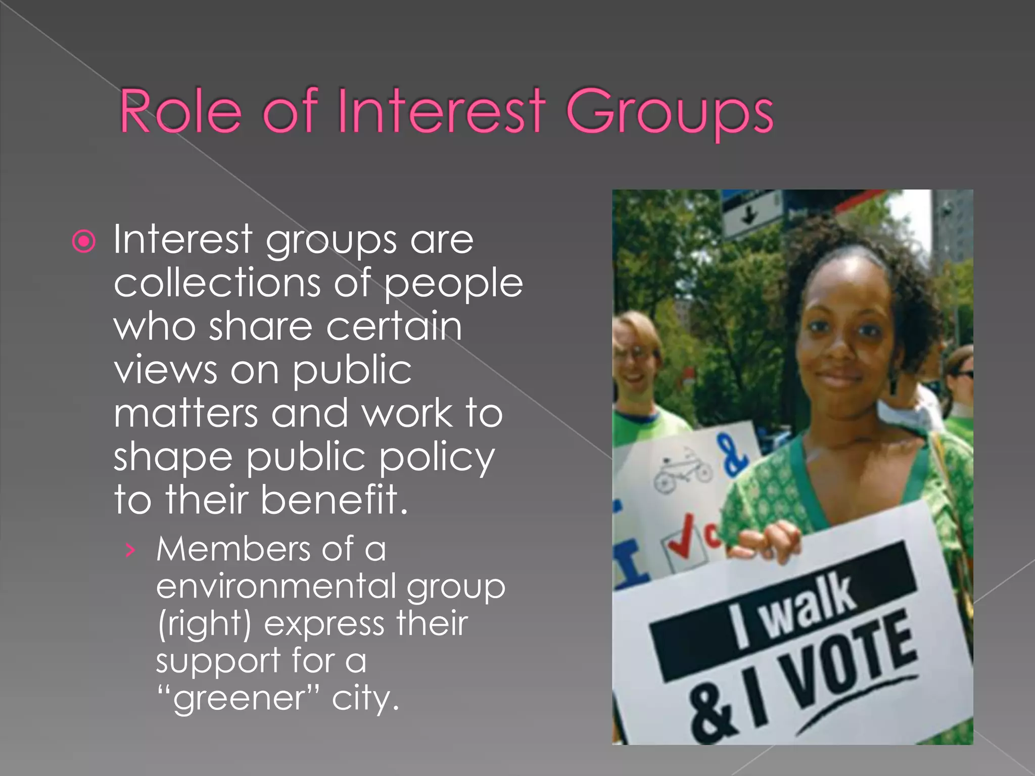  Interest groups are
collections of people
who share certain
views on public
matters and work to
shape public policy
to their benefit.
› Members of a
environmental group
(right) express their
support for a
“greener” city.
 