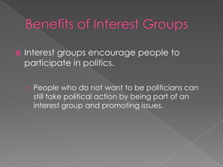  Interest groups encourage people to
participate in politics.
› People who do not want to be politicians can
still take political action by being part of an
interest group and promoting issues.
 