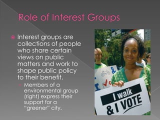  Interest groups are
collections of people
who share certain
views on public
matters and work to
shape public policy
to their benefit.
› Members of a
environmental group
(right) express their
support for a
“greener” city.
 