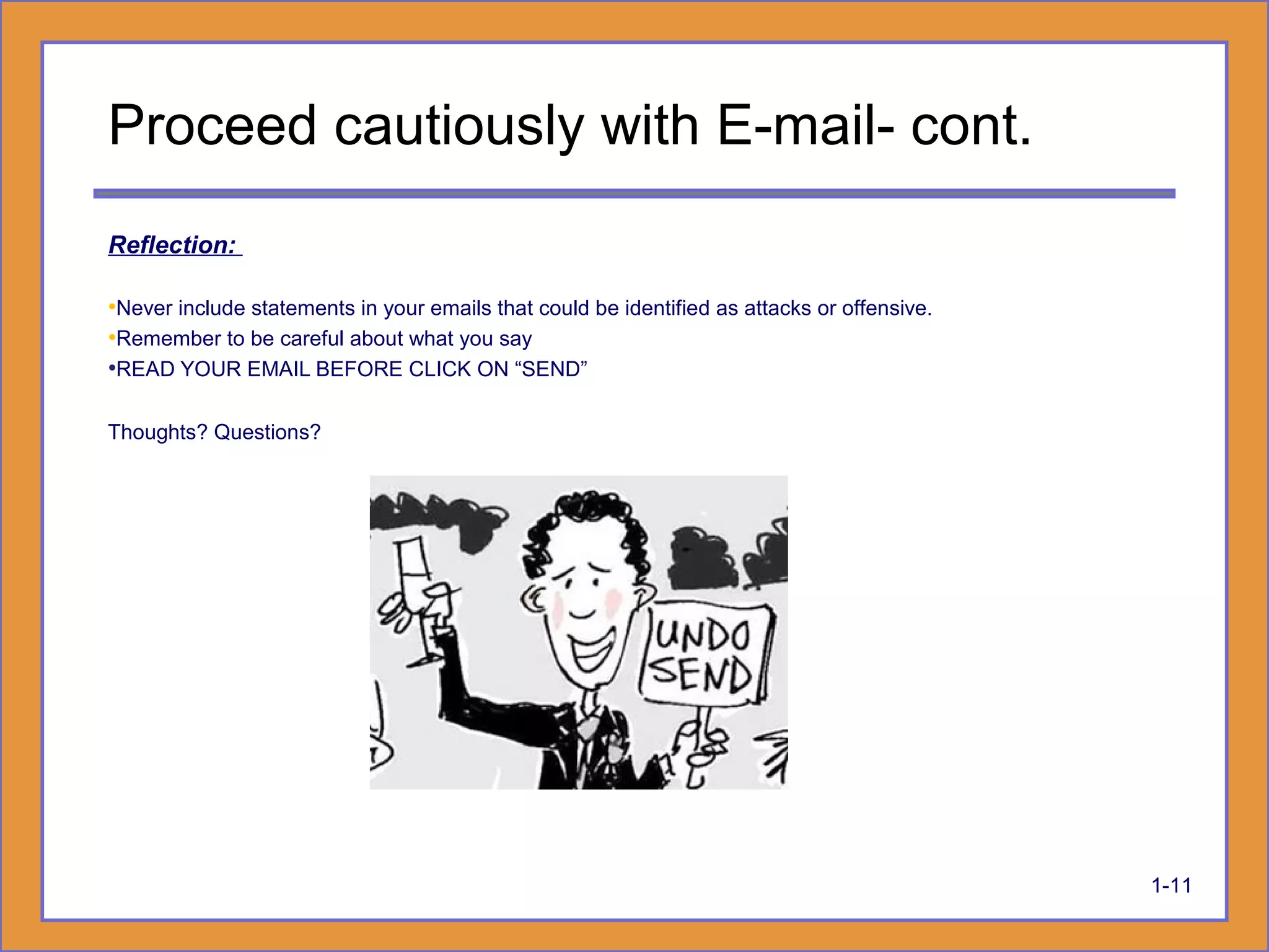 Reflection:
•Never include statements in your emails that could be identified as attacks or offensive.
•Remember to be careful about what you say
•READ YOUR EMAIL BEFORE CLICK ON “SEND”
Thoughts? Questions?
1-11
Proceed cautiously with E-mail- cont.
 
