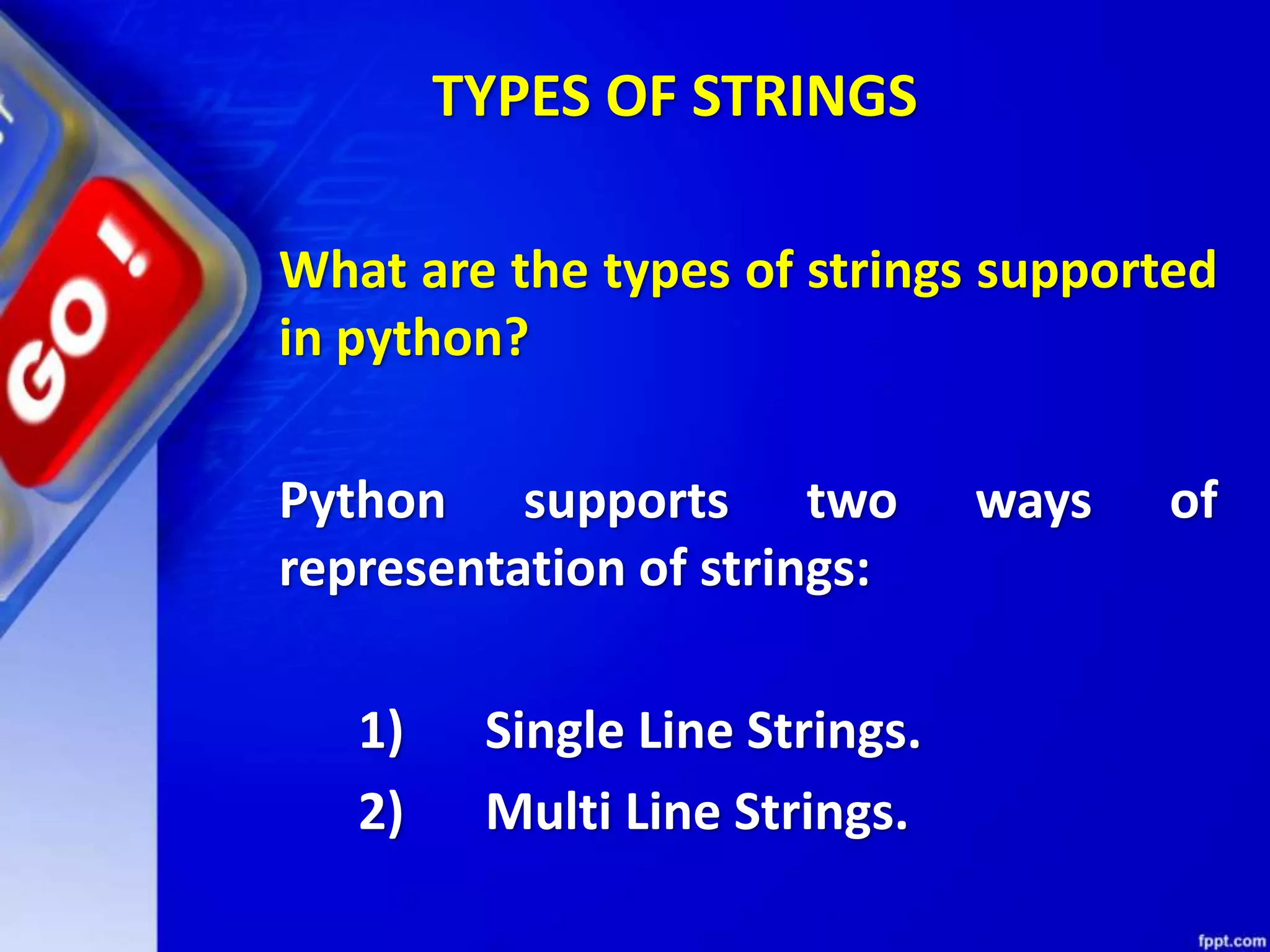 TYPES OF STRINGS
What are the types of strings supported
in python?
Python supports two ways of
representation of strings:
1) Single Line Strings.
2) Multi Line Strings.
 