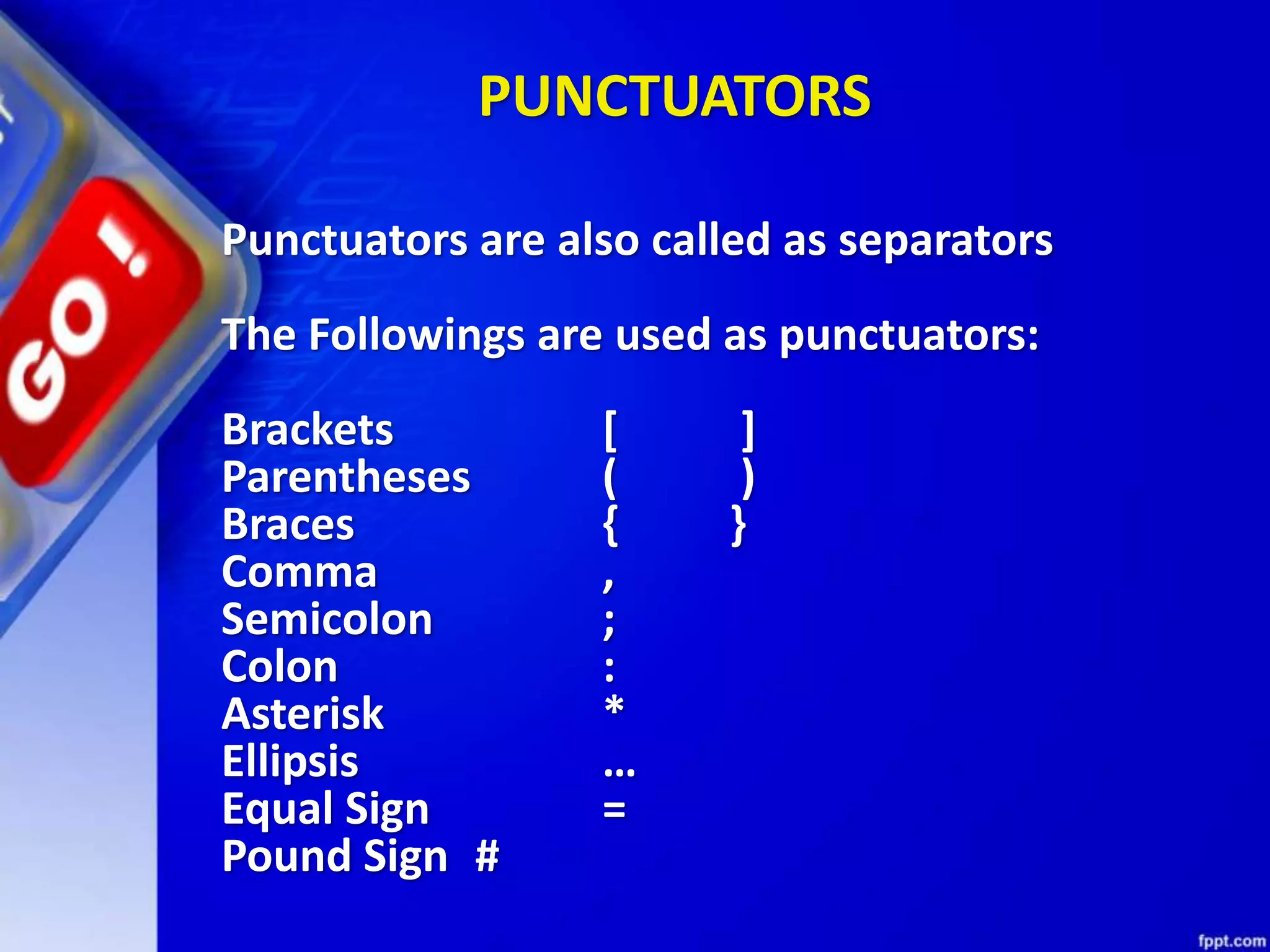 PUNCTUATORS
Punctuators are also called as separators
The Followings are used as punctuators:
Brackets [ ]
Parentheses ( )
Braces { }
Comma ,
Semicolon ;
Colon :
Asterisk *
Ellipsis …
Equal Sign =
Pound Sign #
 