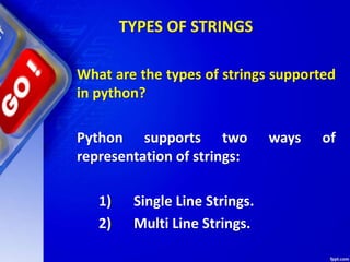 TYPES OF STRINGS
What are the types of strings supported
in python?
Python supports two ways of
representation of strings:
1) Single Line Strings.
2) Multi Line Strings.
 