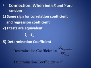 Connection:   When  both  X  and  Y  are random  1) Same sign for correlation coefficient  and regression coefficient  2)  t  tests are equivalent  t r  =  t b 3)  Determination   Coefficient 