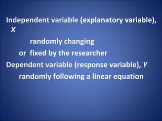 Independent variable  (explanatory variable),  X randomly changing  or  fixed by the researcher Dependent variable  (response variable),  Y randomly following a linear equation 