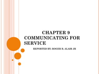 CHAPTER 9
COMMUNICATING FOR
SERVICE
REPORTED BY: ROGER B. ALAIR JR
 