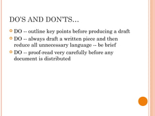 DO’S AND DON’TS…
 DO -- outline key points before producing a draft
 DO -- always draft a written piece and then
reduce all unnecessary language -- be brief
 DO -- proof-read very carefully before any
document is distributed
 