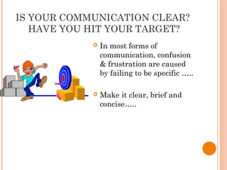 IS YOUR COMMUNICATION CLEAR?
HAVE YOU HIT YOUR TARGET?
 In most forms of
communication, confusion
& frustration are caused
by failing to be specific …..
 Make it clear, brief and
concise…..
 