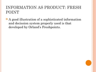INFORMATION AS PRODUCT: FRESH
POINT
 A good illustration of a sophisticated information
and decission system properly used is that
developed by Orland’s Freshpoints.
 